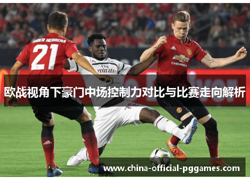欧战视角下豪门中场控制力对比与比赛走向解析