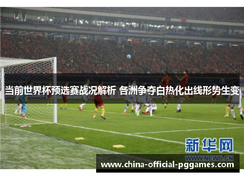 当前世界杯预选赛战况解析 各洲争夺白热化出线形势生变