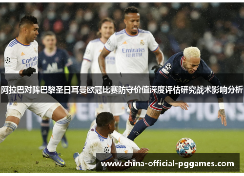 阿拉巴对阵巴黎圣日耳曼欧冠比赛防守价值深度评估研究战术影响分析