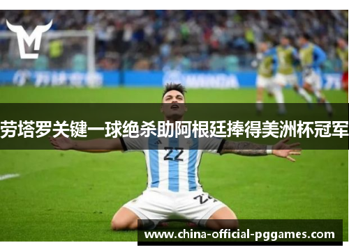 劳塔罗关键一球绝杀助阿根廷捧得美洲杯冠军