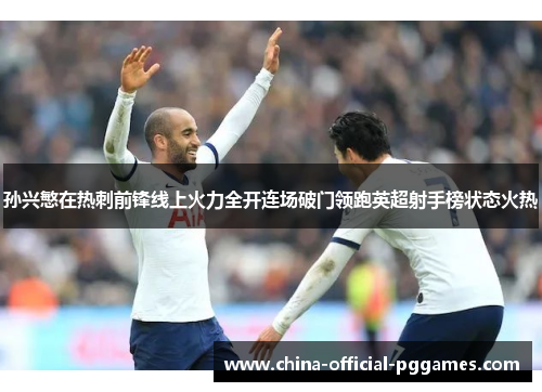 孙兴慜在热刺前锋线上火力全开连场破门领跑英超射手榜状态火热