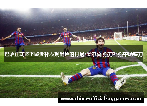 巴萨正式签下欧洲杯表现出色的丹尼·奥尔莫 强力补强中场实力