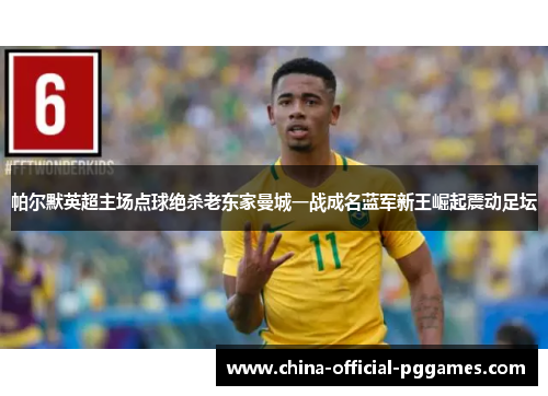 帕尔默英超主场点球绝杀老东家曼城一战成名蓝军新王崛起震动足坛