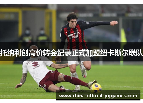 托纳利创高价转会纪录正式加盟纽卡斯尔联队