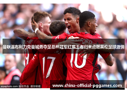 曼联温布利力克曼城勇夺足总杯冠军红魔王者归来点燃英伦足球激情