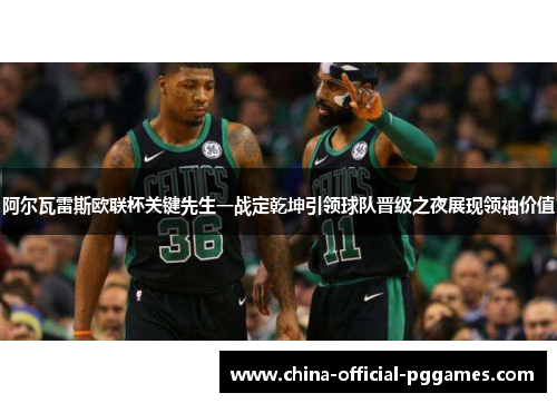 阿尔瓦雷斯欧联杯关键先生一战定乾坤引领球队晋级之夜展现领袖价值