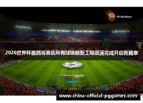 2026世界杯墨西哥赛区所有球场翻新工程圆满完成开启新篇章