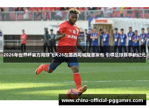 2026年世界杯官方用球飞天26在墨西哥城隆重发布 引领足球赛事新纪元 2026年世界杯官方用球飞天26在墨西哥城隆重发布 引领足球赛事新纪元