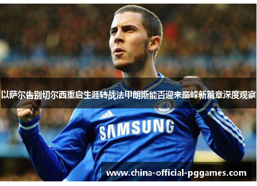 以萨尔告别切尔西重启生涯转战法甲朗斯能否迎来巅峰新篇章深度观察 以萨尔告别切尔西重启生涯转战法甲朗斯能否迎来巅峰新篇章深度观察