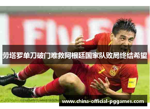 劳塔罗单刀破门难救阿根廷国家队败局终结希望 劳塔罗单刀破门难救阿根廷国家队败局终结希望