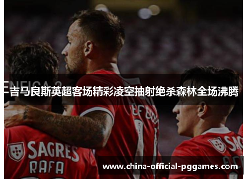 吉马良斯英超客场精彩凌空抽射绝杀森林全场沸腾