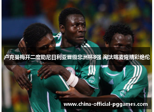 卢克曼梅开二度助尼日利亚晋级非洲杯8强 淘汰喀麦隆精彩绝伦 卢克曼梅开二度助尼日利亚晋级非洲杯8强 淘汰喀麦隆精彩绝伦