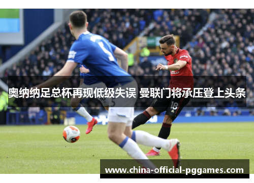 奥纳纳足总杯再现低级失误 曼联门将承压登上头条 奥纳纳足总杯再现低级失误 曼联门将承压登上头条
