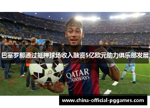 巴塞罗那通过抵押球场收入融资5亿欧元助力俱乐部发展 巴塞罗那通过抵押球场收入融资5亿欧元助力俱乐部发展