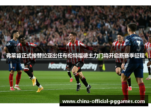 弗莱肯正式接替拉亚出任布伦特福德主力门将开启新赛季征程