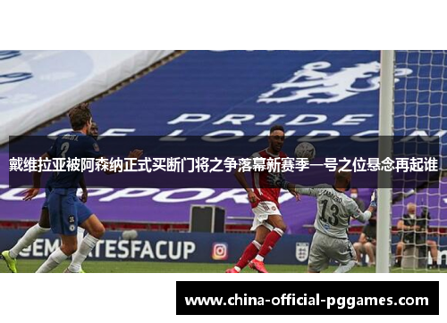 戴维拉亚被阿森纳正式买断门将之争落幕新赛季一号之位悬念再起谁