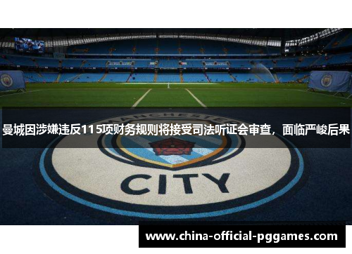 曼城因涉嫌违反115项财务规则将接受司法听证会审查，面临严峻后果