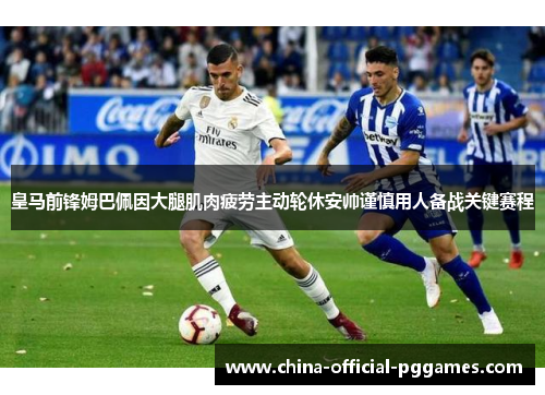 皇马前锋姆巴佩因大腿肌肉疲劳主动轮休安帅谨慎用人备战关键赛程