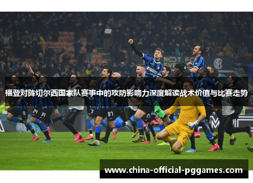 福登对阵切尔西国家队赛事中的攻防影响力深度解读战术价值与比赛走势