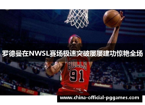 罗德曼在NWSL赛场极速突破屡屡建功惊艳全场