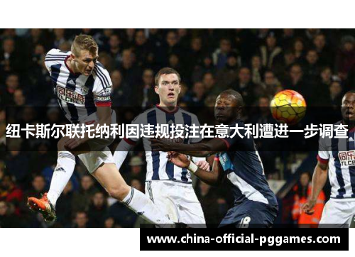 纽卡斯尔联托纳利因违规投注在意大利遭进一步调查