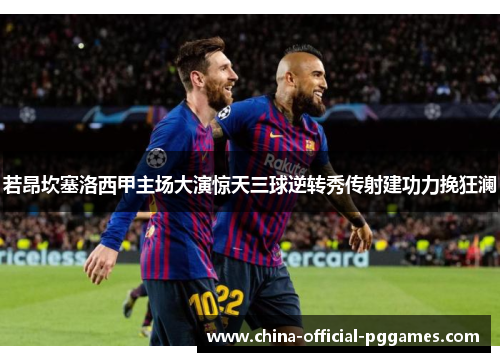 若昂坎塞洛西甲主场大演惊天三球逆转秀传射建功力挽狂澜