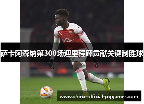 萨卡阿森纳第300场迎里程碑贡献关键制胜球