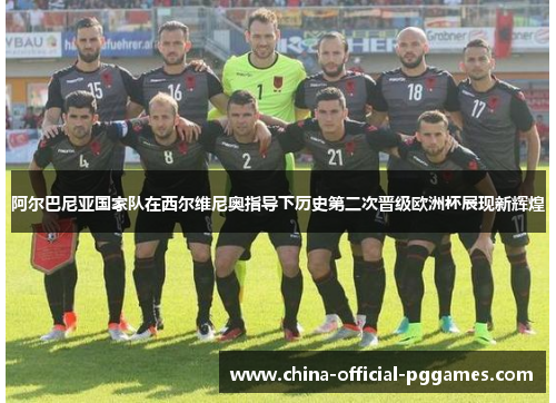 阿尔巴尼亚国家队在西尔维尼奥指导下历史第二次晋级欧洲杯展现新辉煌