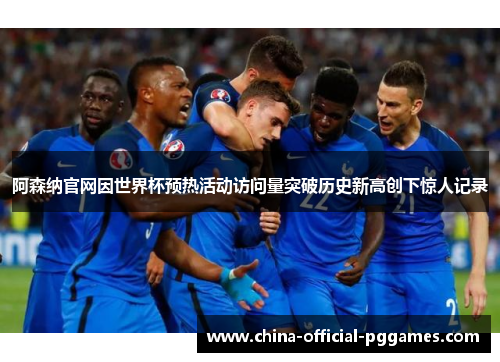 阿森纳官网因世界杯预热活动访问量突破历史新高创下惊人记录