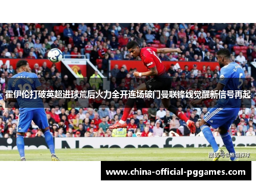 霍伊伦打破英超进球荒后火力全开连场破门曼联锋线觉醒新信号再起