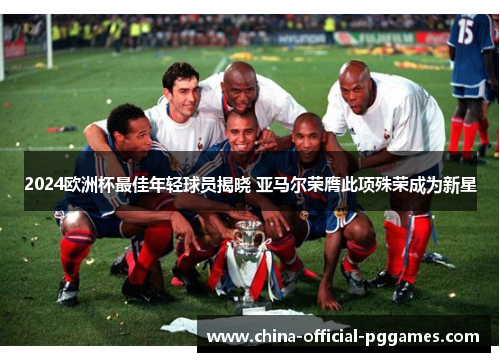2024欧洲杯最佳年轻球员揭晓 亚马尔荣膺此项殊荣成为新星