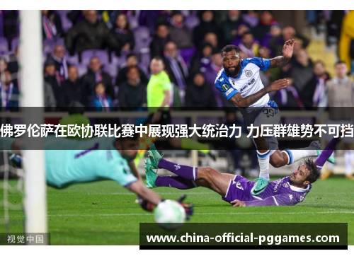 佛罗伦萨在欧协联比赛中展现强大统治力 力压群雄势不可挡