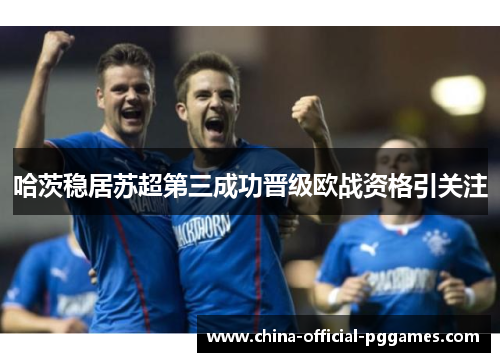 哈茨稳居苏超第三成功晋级欧战资格引关注