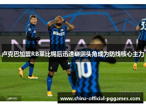 卢克巴加盟RB莱比锡后迅速崭露头角成为防线核心主力