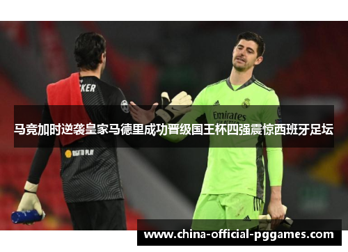 马竞加时逆袭皇家马德里成功晋级国王杯四强震惊西班牙足坛