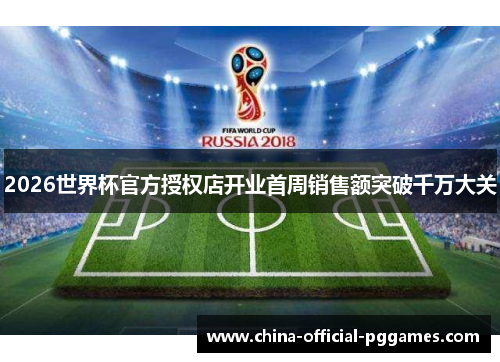 2026世界杯官方授权店开业首周销售额突破千万大关 2026世界杯官方授权店开业首周销售额突破千万大关
