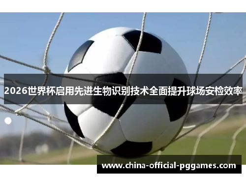 2026世界杯启用先进生物识别技术全面提升球场安检效率 2026世界杯启用先进生物识别技术全面提升球场安检效率