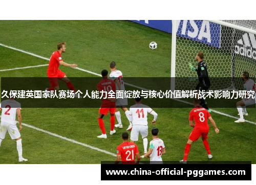 久保建英国家队赛场个人能力全面绽放与核心价值解析战术影响力研究