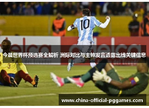 今晨世界杯预选赛全解析 洲际对比与主帅发言透露出线关键信息 今晨世界杯预选赛全解析 洲际对比与主帅发言透露出线关键信息