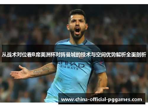 从战术对位看B席美洲杯对阵曼城的技术与空间优势解析全面剖析 从战术对位看B席美洲杯对阵曼城的技术与空间优势解析全面剖析