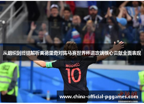 从组织到终结解析莫德里奇对阵马赛世界杯进攻端核心贡献全面表现 从组织到终结解析莫德里奇对阵马赛世界杯进攻端核心贡献全面表现