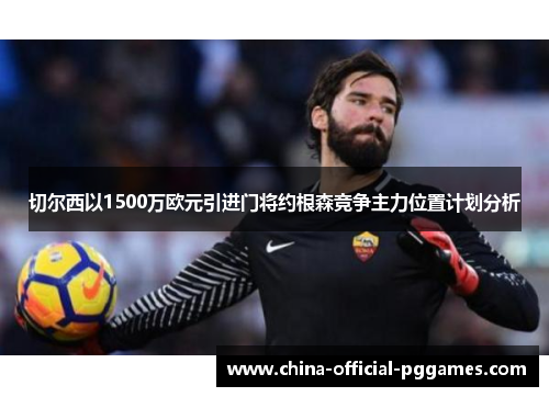 切尔西以1500万欧元引进门将约根森竞争主力位置计划分析 切尔西以1500万欧元引进门将约根森竞争主力位置计划分析