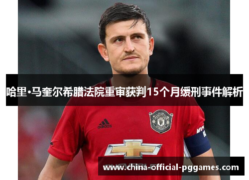 哈里·马奎尔希腊法院重审获判15个月缓刑事件解析 哈里·马奎尔希腊法院重审获判15个月缓刑事件解析