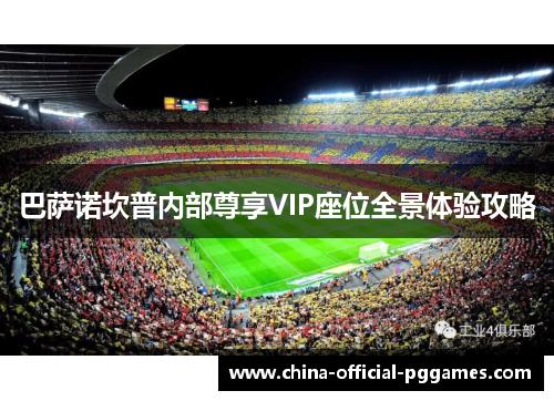 巴萨诺坎普内部尊享VIP座位全景体验攻略 巴萨诺坎普内部尊享VIP座位全景体验攻略