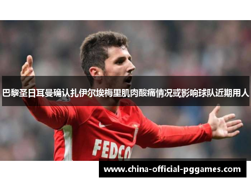 巴黎圣日耳曼确认扎伊尔埃梅里肌肉酸痛情况或影响球队近期用人
