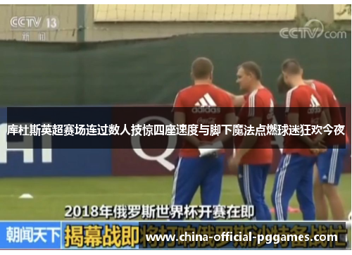 库杜斯英超赛场连过数人技惊四座速度与脚下魔法点燃球迷狂欢今夜 库杜斯英超赛场连过数人技惊四座速度与脚下魔法点燃球迷狂欢今夜
