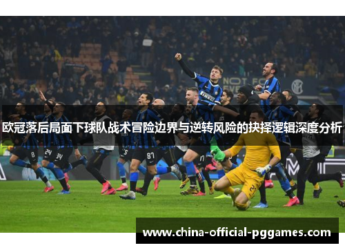 欧冠落后局面下球队战术冒险边界与逆转风险的抉择逻辑深度分析 欧冠落后局面下球队战术冒险边界与逆转风险的抉择逻辑深度分析