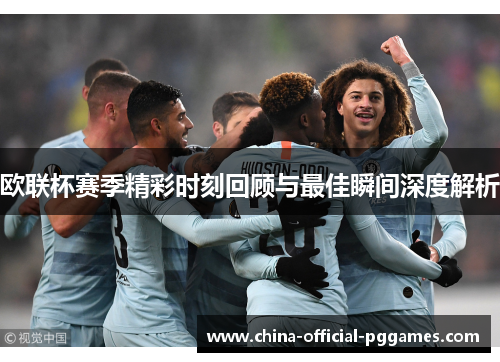 欧联杯赛季精彩时刻回顾与最佳瞬间深度解析