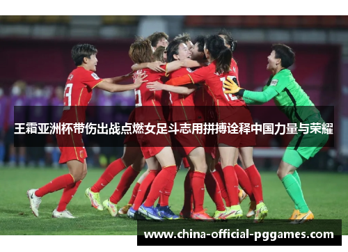王霜亚洲杯带伤出战点燃女足斗志用拼搏诠释中国力量与荣耀 王霜亚洲杯带伤出战点燃女足斗志用拼搏诠释中国力量与荣耀