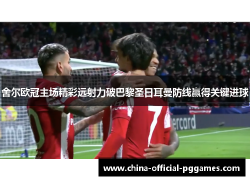 舍尔欧冠主场精彩远射力破巴黎圣日耳曼防线赢得关键进球